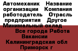 Автомеханик › Название организации ­ Компания-работодатель › Отрасль предприятия ­ Другое › Минимальный оклад ­ 26 000 - Все города Работа » Вакансии   . Калининградская обл.,Приморск г.